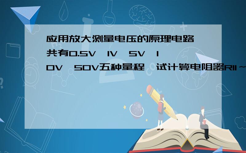 应用放大测量电压的原理电路,共有0.5V,1V,5V,10V,50V五种量程,试计算电阻器R11～R15的值.输出端接有满量程5v,500uA的电压表