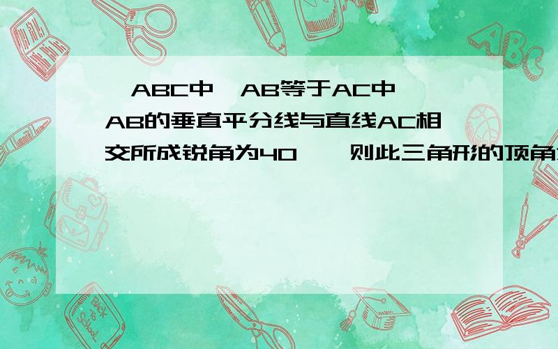 △ABC中,AB等于AC中,AB的垂直平分线与直线AC相交所成锐角为40°,则此三角形的顶角为