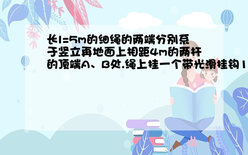 长l=5m的细绳的两端分别系于竖立再地面上相距4m的两杆的顶端A、B处.绳上挂一个带光滑挂钩12N重的物体,求绳的张力.为什么是直角？