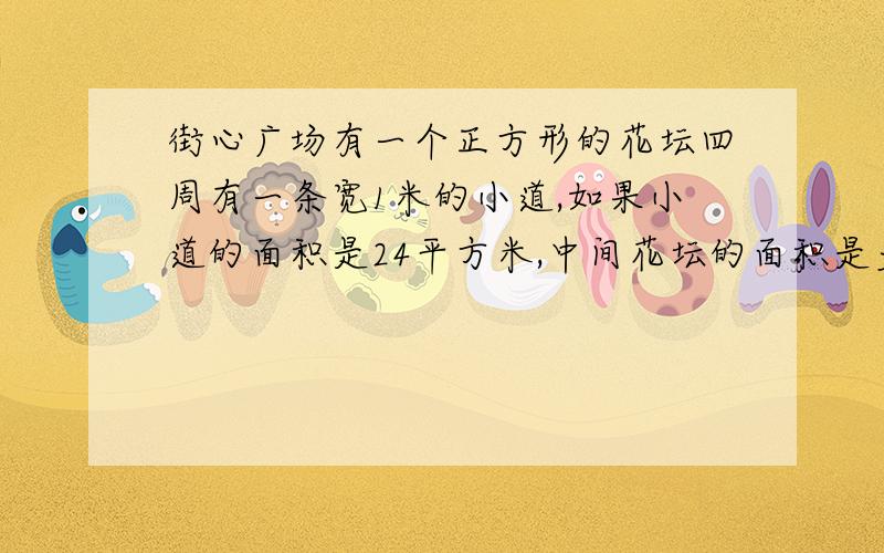 街心广场有一个正方形的花坛四周有一条宽1米的小道,如果小道的面积是24平方米,中间花坛的面积是多少