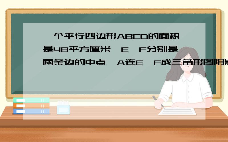 一个平行四边形ABCD的面积是48平方厘米,E、F分别是两条边的中点,A连E、F成三角形图阴影,求阴影的面积.