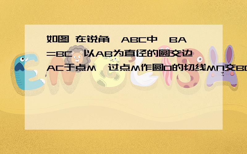 如图 在锐角△ABC中,BA=BC,以AB为直径的圆交边AC于点M,过点M作圆O的切线MN交BC如图 在锐角△ABC中，BA=BC，以AB为直径的圆交边AC于点M，过点M作圆O的切线MN交BC于点N，求证;MN⊥BC