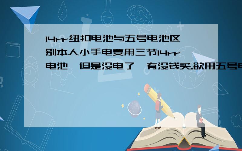 l4rr纽扣电池与五号电池区别本人小手电要用三节l4rr电池,但是没电了,有没钱买.欲用五号电池代替,但是试了几次都不行.l4rr是1.5v三节是4.5v.但是怎么就不行呢.