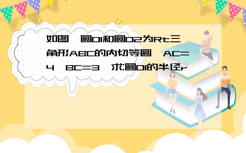 如图,圆O1和圆O2为Rt三角形ABC的内切等圆,AC=4,BC=3,求:圆O1的半径r