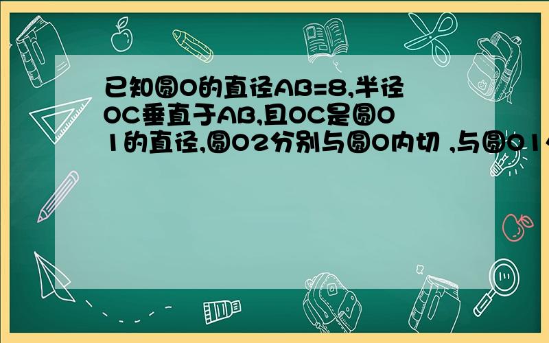 已知圆O的直径AB=8,半径OC垂直于AB,且OC是圆O1的直径,圆O2分别与圆O内切 ,与圆O1外切,与AB相切.求证⊙O1分别与AB、⊙O相切.