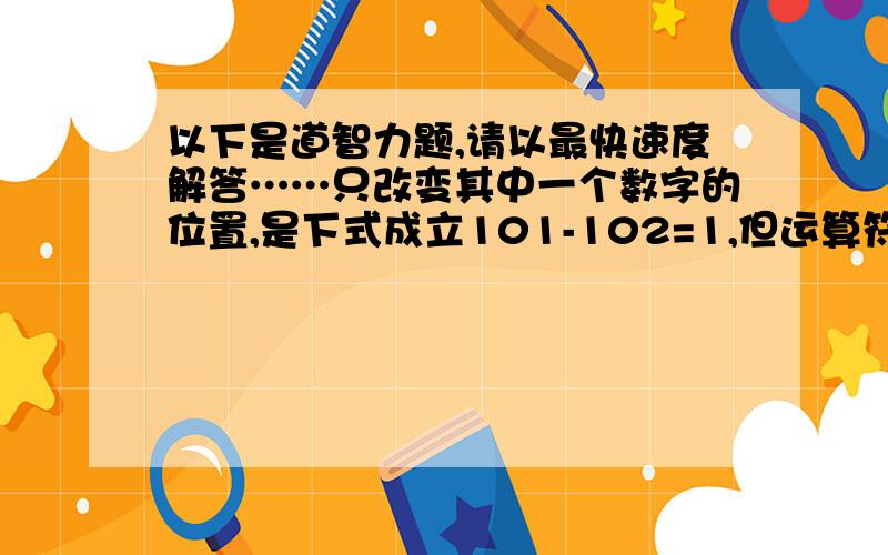 以下是道智力题,请以最快速度解答……只改变其中一个数字的位置,是下式成立101-102=1,但运算符号不能动