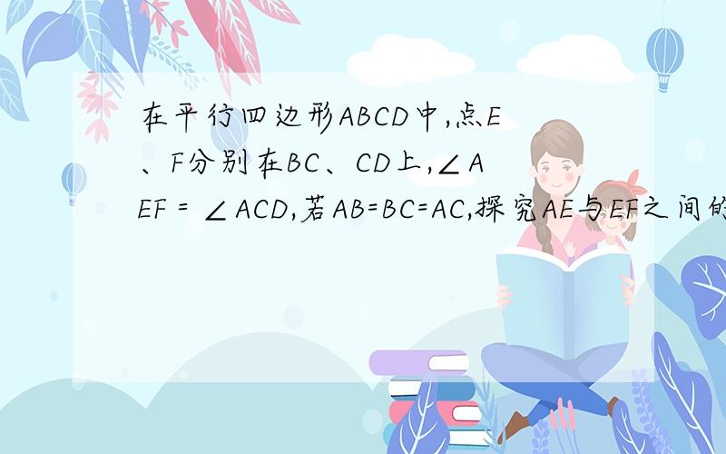 在平行四边形ABCD中,点E、F分别在BC、CD上,∠AEF＝∠ACD,若AB=BC=AC,探究AE与EF之间的数量关系