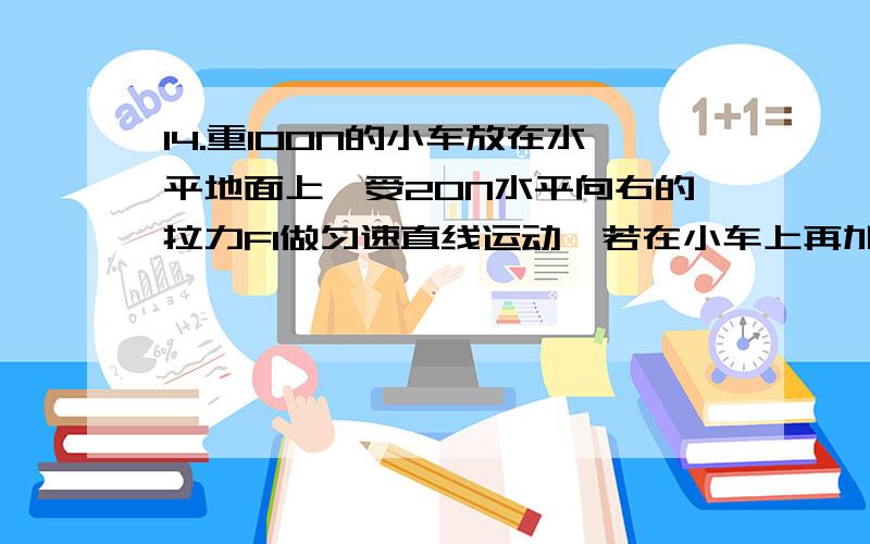 14.重100N的小车放在水平地面上,受20N水平向右的拉力F1做匀速直线运动,若在小车上再加一水平向左的拉力F2,要求小车能在水平地面上向左做匀速直线运动,则所加拉力大小为?