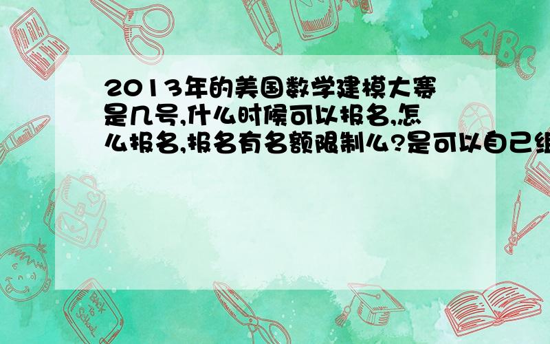 2013年的美国数学建模大赛是几号,什么时候可以报名,怎么报名,报名有名额限制么?是可以自己组团报名，还是一定要通过学校报名？