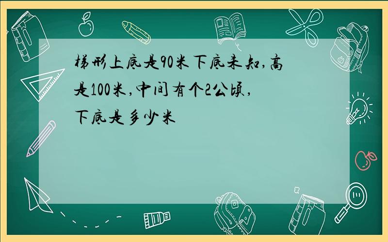 梯形上底是90米下底未知,高是100米,中间有个2公顷,下底是多少米