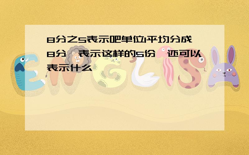 8分之5表示吧单位1平均分成8分,表示这样的5份,还可以表示什么