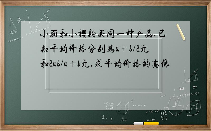 小丽和小樱购买同一种产品,已知平均价格分别为a+b/2元和2ab/a+b元,求平均价格的高低