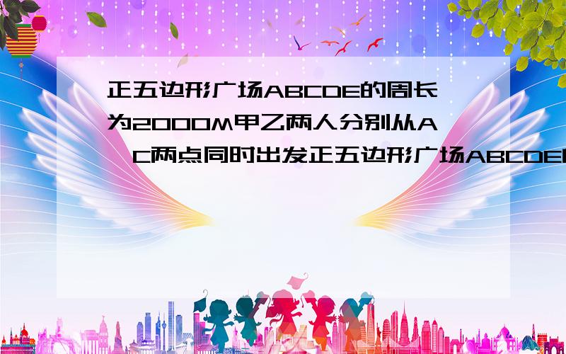 正五边形广场ABCDE的周长为2000M甲乙两人分别从A,C两点同时出发正五边形广场ABCDE的周长为2000米.甲、乙两人分别从A、C两点同时出发,沿A→B→C→D→E→A.方向绕广场行走,甲的速度为50米/分,乙