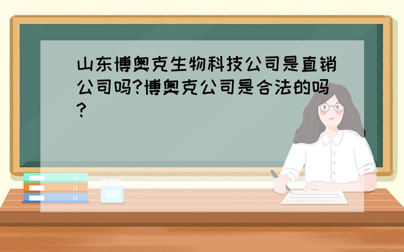 山东博奥克生物科技公司是直销公司吗?博奥克公司是合法的吗?