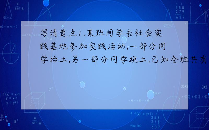 写清楚点1.某班同学去社会实践基地参加实践活动,一部分同学抬土,另一部分同学挑土,已知全班共有竹筐58只,扁担37根,要使全部竹筐和扁担都用上,应该怎样分配抬土和挑土人数?2.如图,已知正