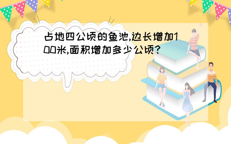 占地四公顷的鱼池,边长增加100米,面积增加多少公顷?