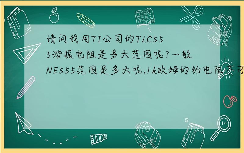 请问我用TI公司的TLC555谐振电阻是多大范围呢?一般NE555范围是多大呢,1k欧姆的铂电阻不可以吗