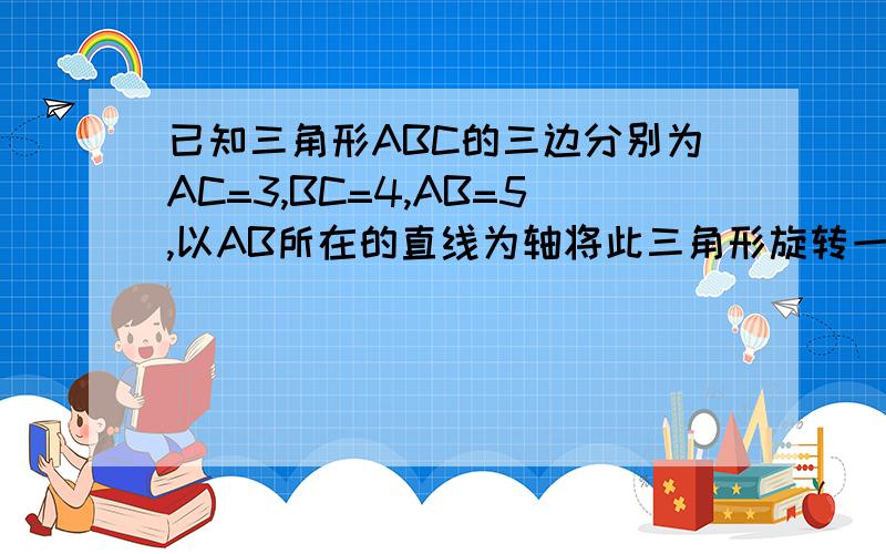 已知三角形ABC的三边分别为AC=3,BC=4,AB=5,以AB所在的直线为轴将此三角形旋转一周,则所得几何体体积是