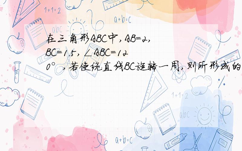 在三角形ABC中,AB=2,BC=1.5,∠ABC=120°,若使绕直线BC旋转一周,则所形成的几何体的体积是多少