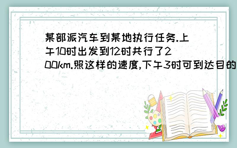 某部派汽车到某地执行任务.上午10时出发到12时共行了200km.照这样的速度,下午3时可到达目的地,到达目的地时共行了多少千米?