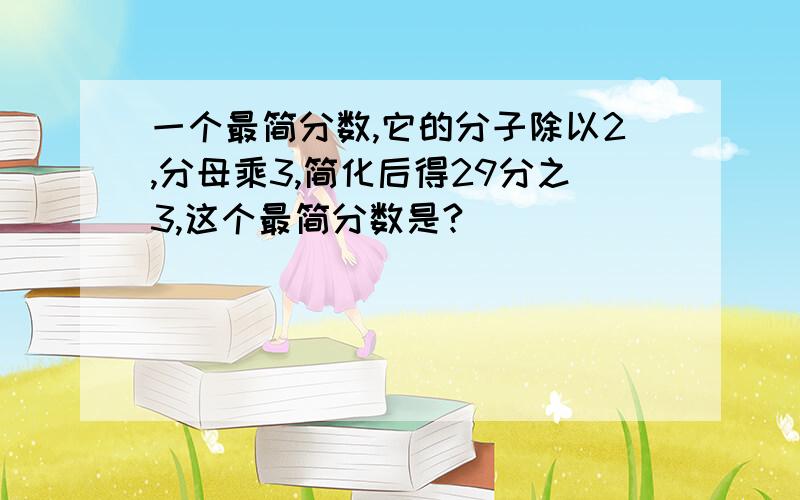 一个最简分数,它的分子除以2,分母乘3,简化后得29分之3,这个最简分数是?