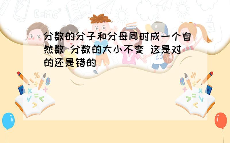 分数的分子和分母同时成一个自然数 分数的大小不变 这是对的还是错的