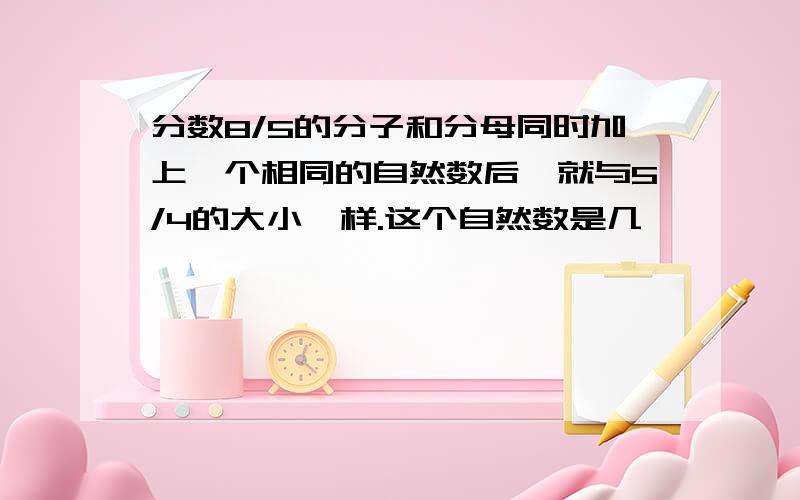 分数8/5的分子和分母同时加上一个相同的自然数后,就与5/4的大小一样.这个自然数是几