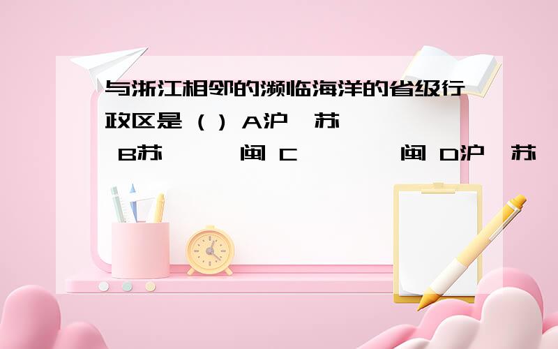 与浙江相邻的濒临海洋的省级行政区是 ( ) A沪、苏、皖 B苏、赣、闽 C赣、皖、闽 D沪、苏、闽