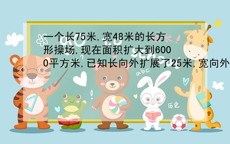 一个长75米,宽48米的长方形操场,现在面积扩大到6000平方米,已知长向外扩展了25米,宽向外扩展了几米