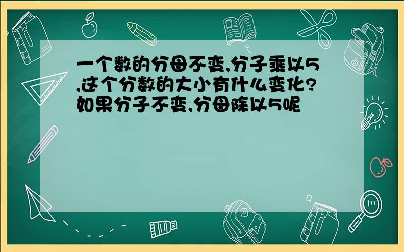 一个数的分母不变,分子乘以5,这个分数的大小有什么变化?如果分子不变,分母除以5呢