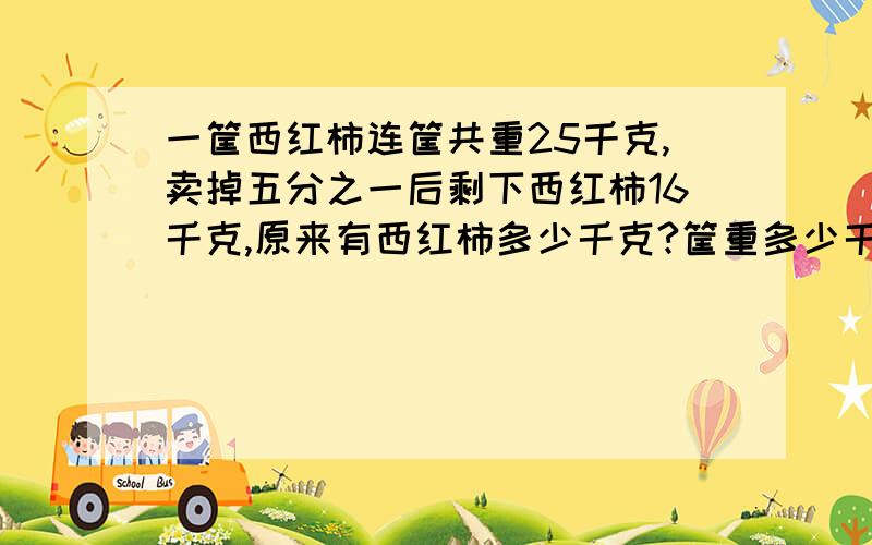 一筐西红柿连筐共重25千克,卖掉五分之一后剩下西红柿16千克,原来有西红柿多少千克?筐重多少千克?