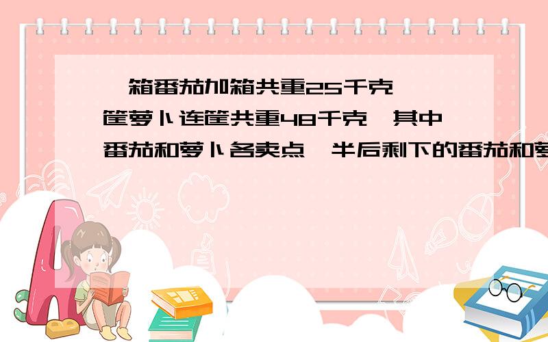 一箱番茄加箱共重25千克,一筐萝卜连筐共重48千克,其中番茄和萝卜各卖点一半后剩下的番茄和萝卜连箱共重38千克,求箱子和筐子各多少千克?