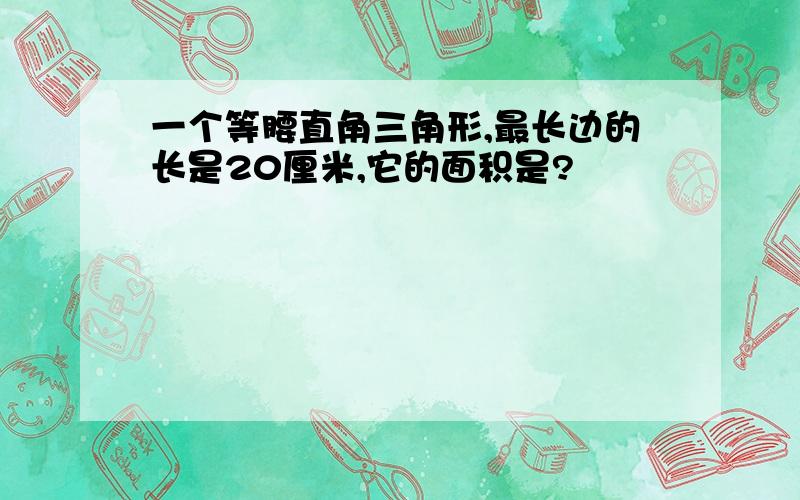 一个等腰直角三角形,最长边的长是20厘米,它的面积是?