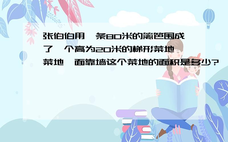 张伯伯用一条80米的篱笆围成了一个高为20米的梯形菜地,菜地一面靠墙这个菜地的面积是多少?