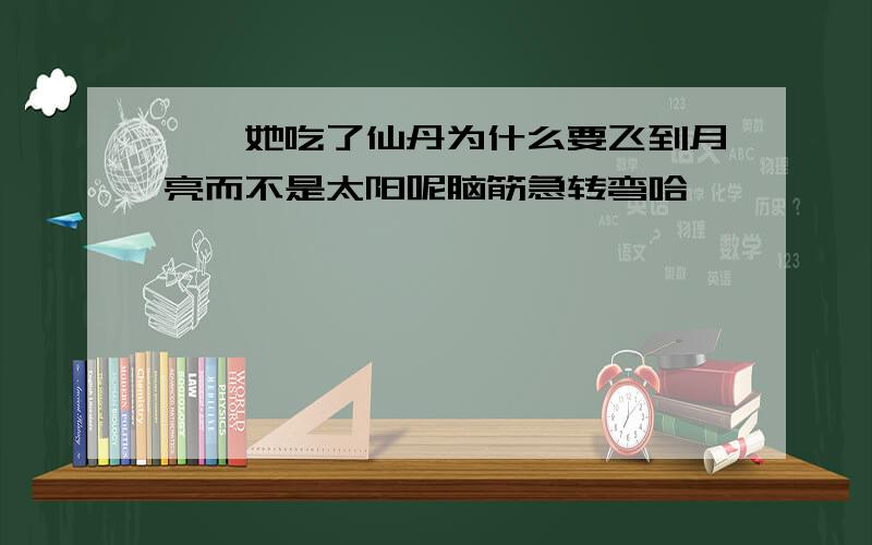 嫦娥她吃了仙丹为什么要飞到月亮而不是太阳呢脑筋急转弯哈、、