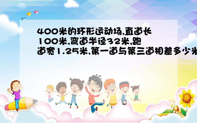 400米的环形运动场,直道长100米,弯道半径32米,跑道宽1.25米,第一道与第三道相差多少米?