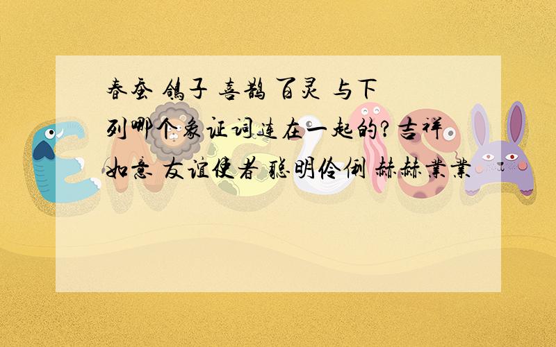 春蚕 鸽子 喜鹊 百灵 与下列哪个象证词连在一起的?吉祥如意 友谊使者 聪明伶俐 赫赫业业