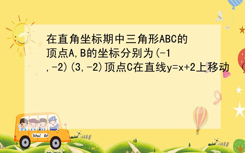 在直角坐标期中三角形ABC的顶点A,B的坐标分别为(-1,-2)(3,-2)顶点C在直线y=x+2上移动 （1）当三角形ABC的（1）当三角形ABC的面积为6时,试求C点的坐标（2）当三角形ABC是以AB为底边的等腰三角形时