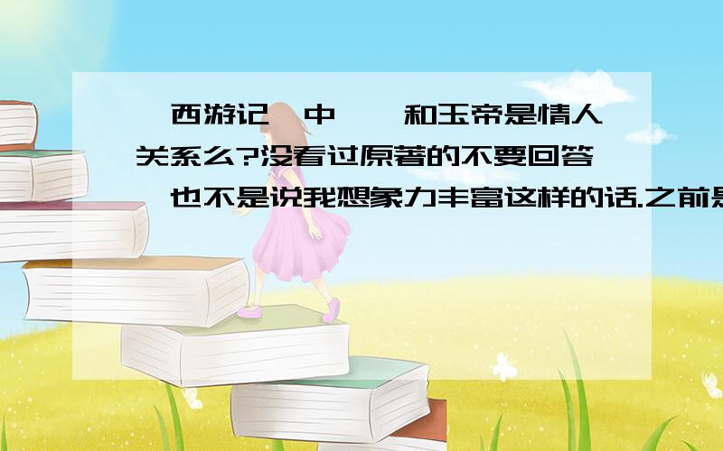 《西游记》中嫦娥和玉帝是情人关系么?没看过原著的不要回答,也不是说我想象力丰富这样的话.之前是有这种说法的.