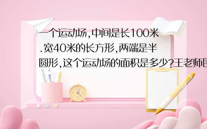 一个运动场,中间是长100米.宽40米的长方形,两端是半圆形,这个运动场的面积是多少?王老师围着运动场跑了5圈,他共跑了多少米?