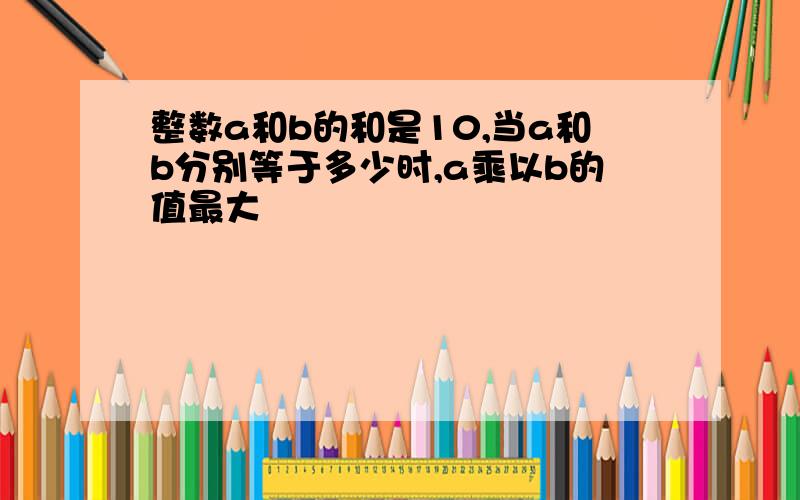 整数a和b的和是10,当a和b分别等于多少时,a乘以b的值最大