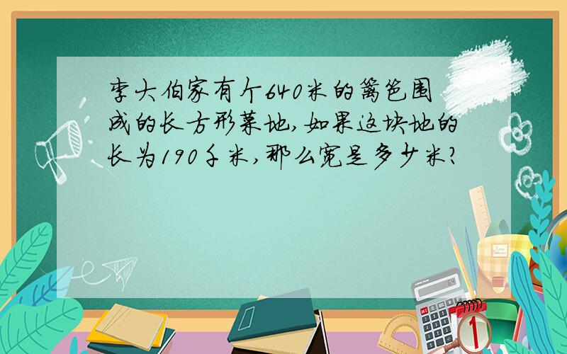 李大伯家有个640米的篱笆围成的长方形菜地,如果这块地的长为190千米,那么宽是多少米?