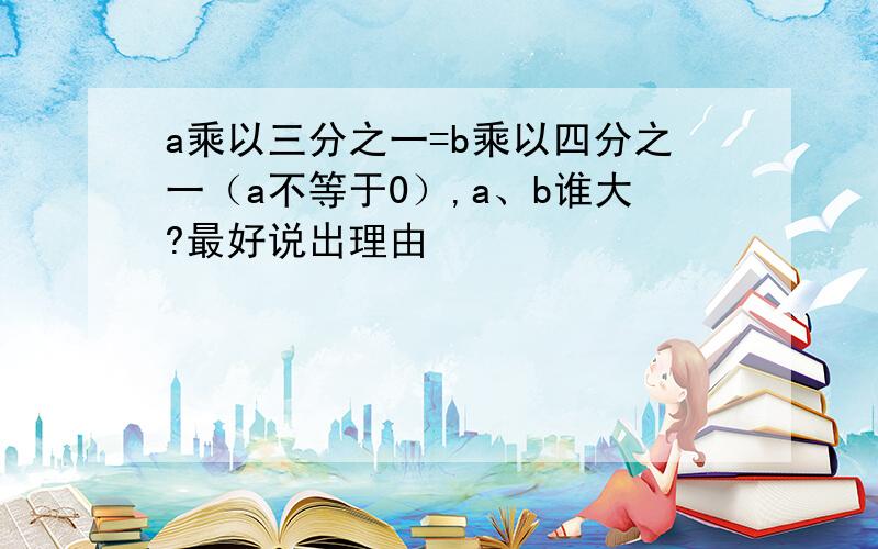 a乘以三分之一=b乘以四分之一（a不等于0）,a、b谁大?最好说出理由