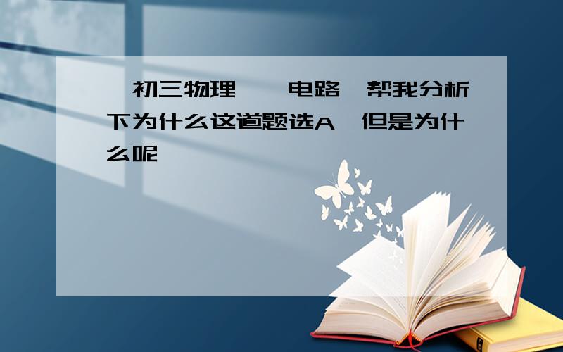 【初三物理——电路】帮我分析下为什么这道题选A,但是为什么呢