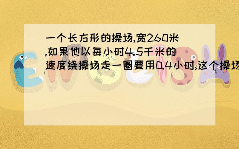 一个长方形的操场,宽260米,如果他以每小时4.5千米的速度绕操场走一圈要用0.4小时,这个操场占地多少公顷