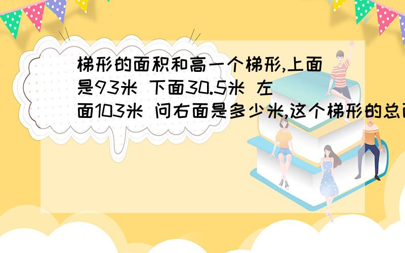 梯形的面积和高一个梯形,上面是93米 下面30.5米 左面103米 问右面是多少米,这个梯形的总面积多少米,这个梯形的高是多少.梯形高的下面1/4处再换一条平行线形成一个小的梯形,这个小梯形 的