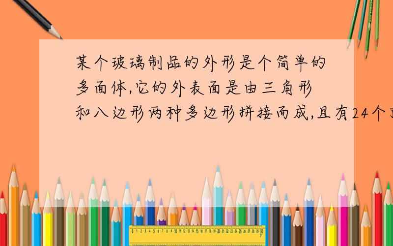 某个玻璃制品的外形是个简单的多面体,它的外表面是由三角形和八边形两种多边形拼接而成,且有24个顶点,每个顶点处都有 3条棱.设该多面体的外表面三角形的个数为x个,八边形的个数为y个,