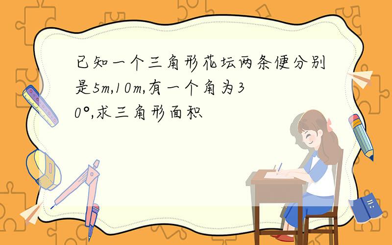 已知一个三角形花坛两条便分别是5m,10m,有一个角为30°,求三角形面积