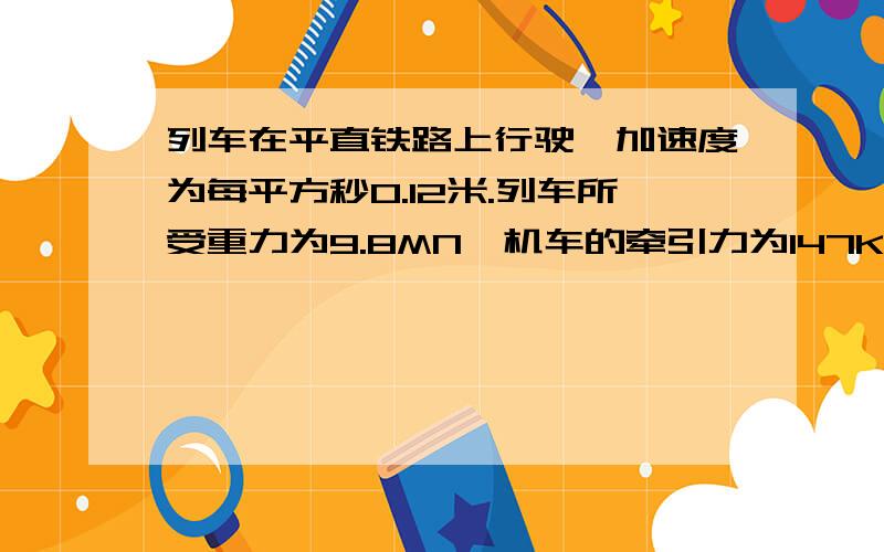 列车在平直铁路上行驶,加速度为每平方秒0.12米.列车所受重力为9.8MN,机车的牵引力为147KN,求列车所受阻力