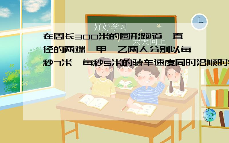 在周长300米的圆形跑道一直径的两端,甲、乙两人分别以每秒7米、每秒5米的骑车速度同时沿顺时针行驶.甲追上乙多少次?